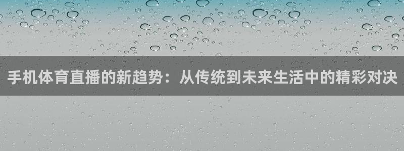 乐球直播足球高清全部视频：手机体育直播的新趋势：从传统到未来生活中的精彩对决