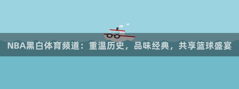 乐球直播网：NBA黑白体育频道：重温历史，品味经典，共享篮球盛宴