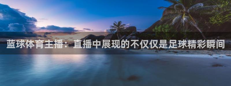 乐球吧jrs低调看直播：蓝球体育主播：直播中展现的不仅仅是足球精彩瞬间