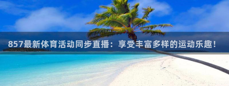 jrs低调看高清直播乐球吧：857最新体育活动同步直播：享受丰富多样的运动乐趣！